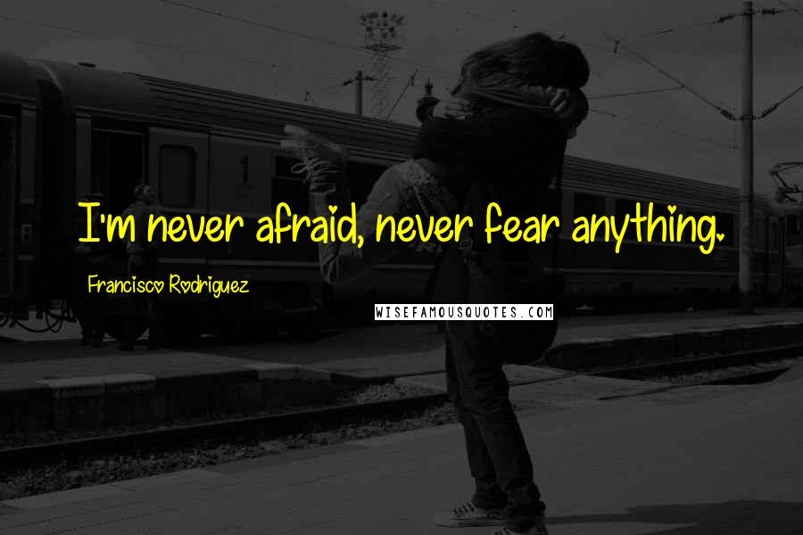 Francisco Rodriguez Quotes: I'm never afraid, never fear anything.