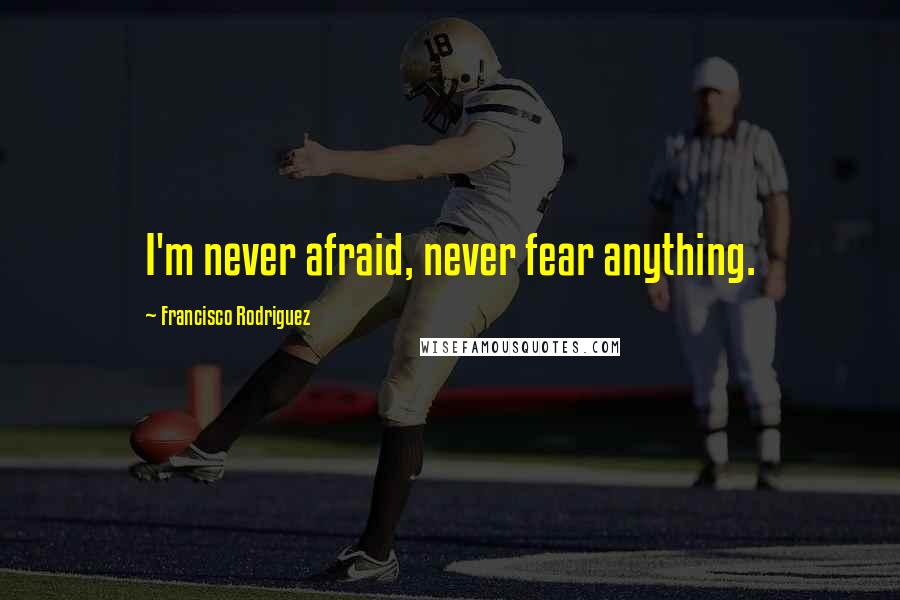 Francisco Rodriguez Quotes: I'm never afraid, never fear anything.