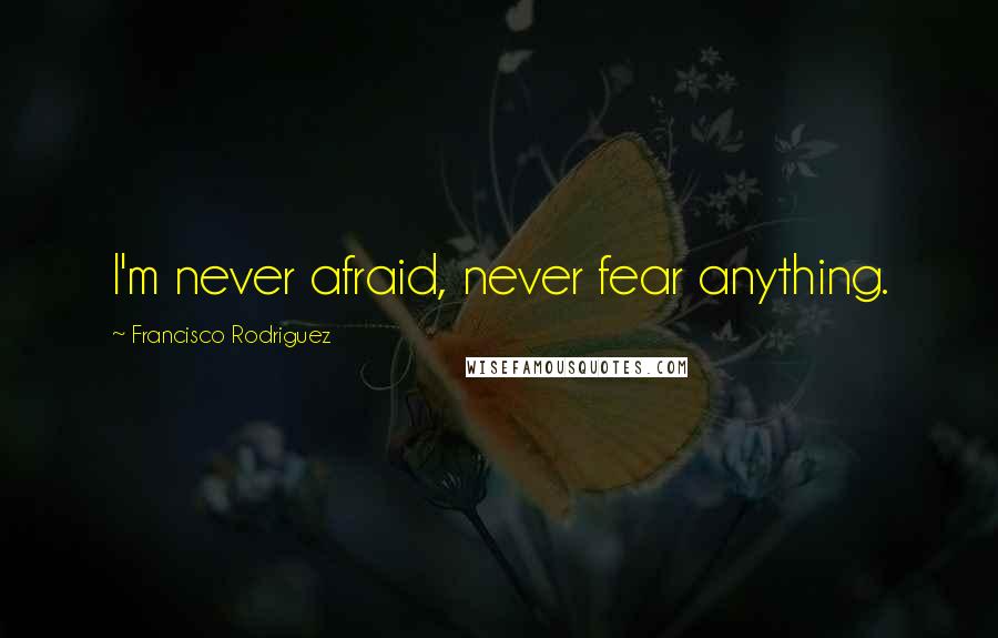 Francisco Rodriguez Quotes: I'm never afraid, never fear anything.