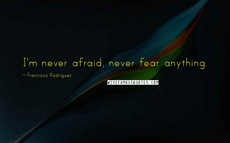 Francisco Rodriguez Quotes: I'm never afraid, never fear anything.