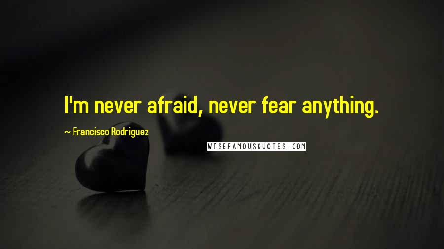 Francisco Rodriguez Quotes: I'm never afraid, never fear anything.