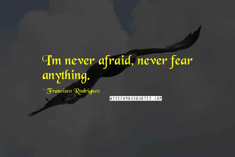 Francisco Rodriguez Quotes: I'm never afraid, never fear anything.