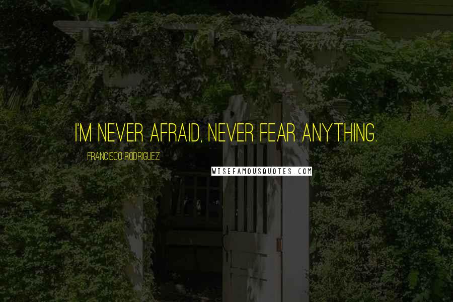 Francisco Rodriguez Quotes: I'm never afraid, never fear anything.