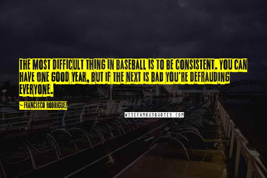 Francisco Rodriguez Quotes: The most difficult thing in baseball is to be consistent. You can have one good year, but if the next is bad you're defrauding everyone.