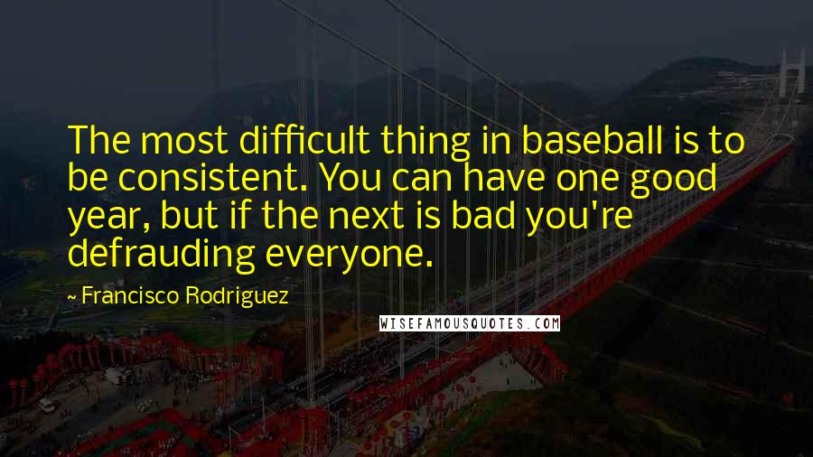 Francisco Rodriguez Quotes: The most difficult thing in baseball is to be consistent. You can have one good year, but if the next is bad you're defrauding everyone.