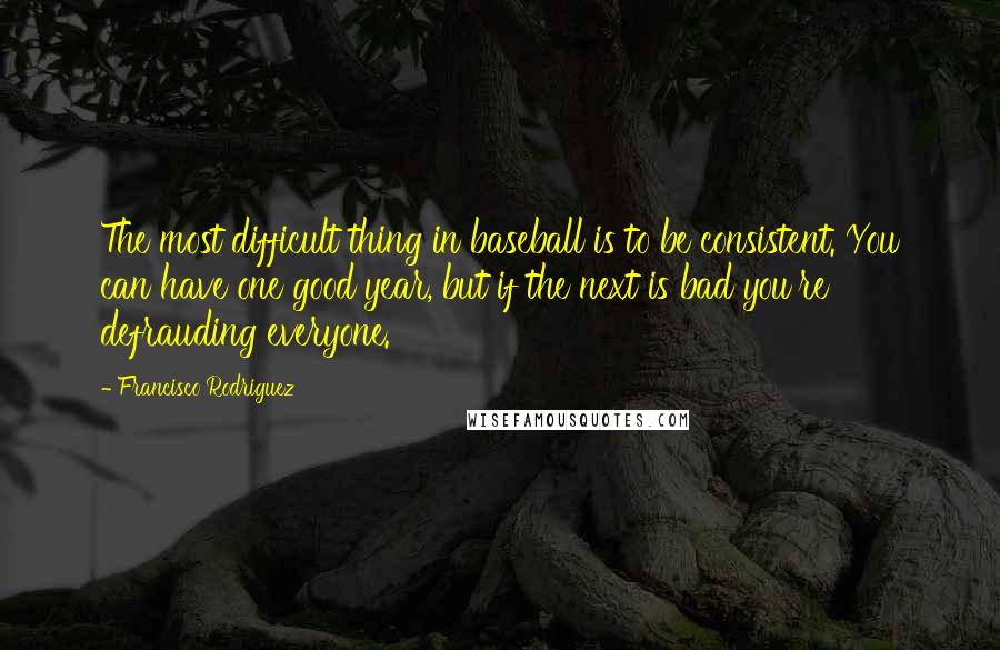 Francisco Rodriguez Quotes: The most difficult thing in baseball is to be consistent. You can have one good year, but if the next is bad you're defrauding everyone.