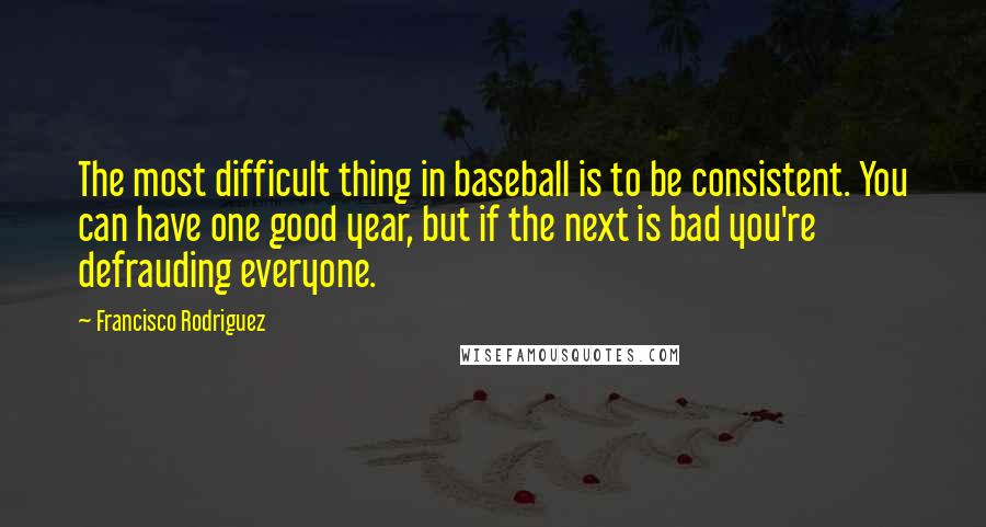 Francisco Rodriguez Quotes: The most difficult thing in baseball is to be consistent. You can have one good year, but if the next is bad you're defrauding everyone.