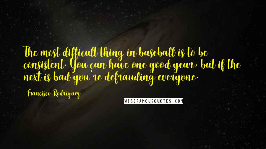 Francisco Rodriguez Quotes: The most difficult thing in baseball is to be consistent. You can have one good year, but if the next is bad you're defrauding everyone.