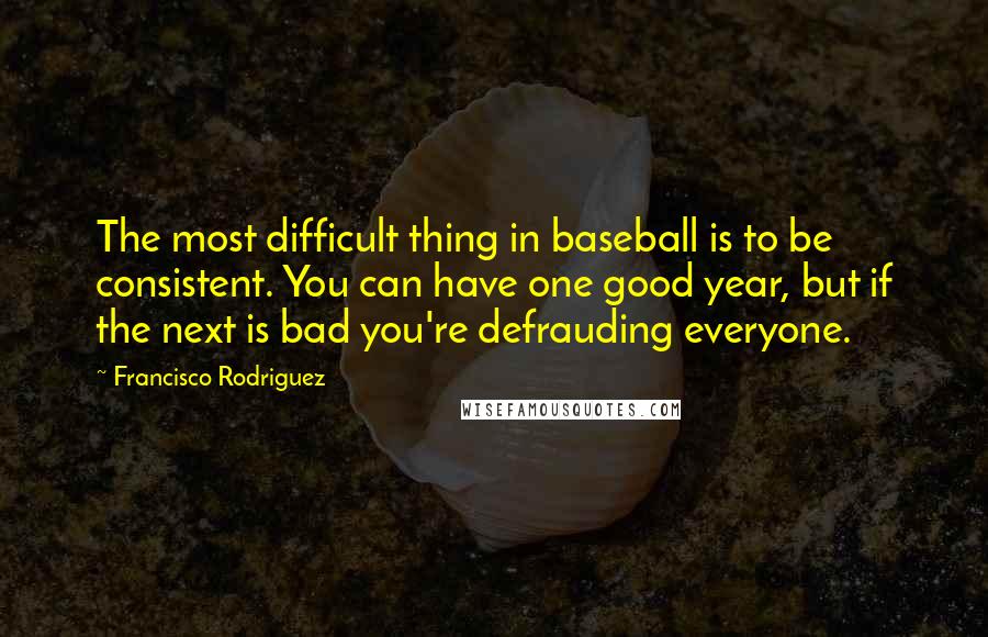 Francisco Rodriguez Quotes: The most difficult thing in baseball is to be consistent. You can have one good year, but if the next is bad you're defrauding everyone.