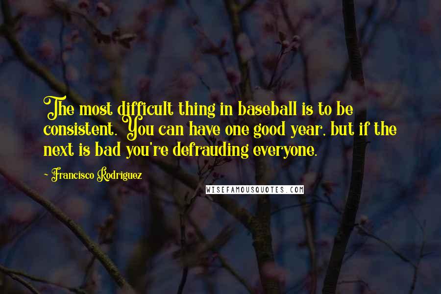 Francisco Rodriguez Quotes: The most difficult thing in baseball is to be consistent. You can have one good year, but if the next is bad you're defrauding everyone.