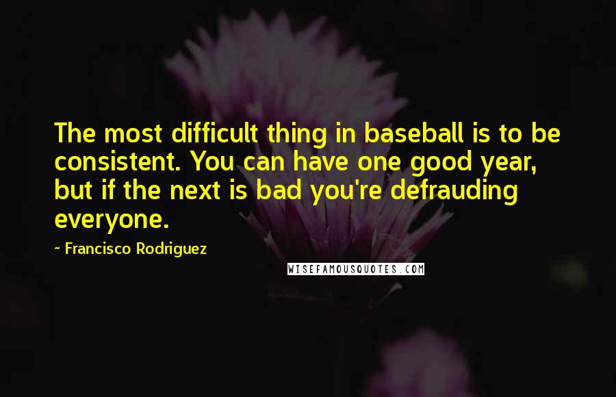 Francisco Rodriguez Quotes: The most difficult thing in baseball is to be consistent. You can have one good year, but if the next is bad you're defrauding everyone.