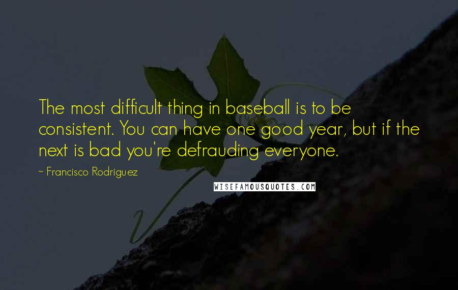 Francisco Rodriguez Quotes: The most difficult thing in baseball is to be consistent. You can have one good year, but if the next is bad you're defrauding everyone.