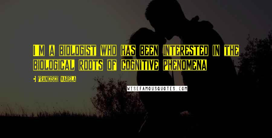 Francisco Varela Quotes: I'm a biologist who has been interested in the biological roots of cognitive phenomena