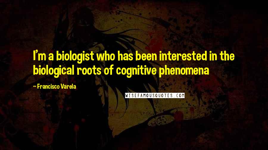 Francisco Varela Quotes: I'm a biologist who has been interested in the biological roots of cognitive phenomena