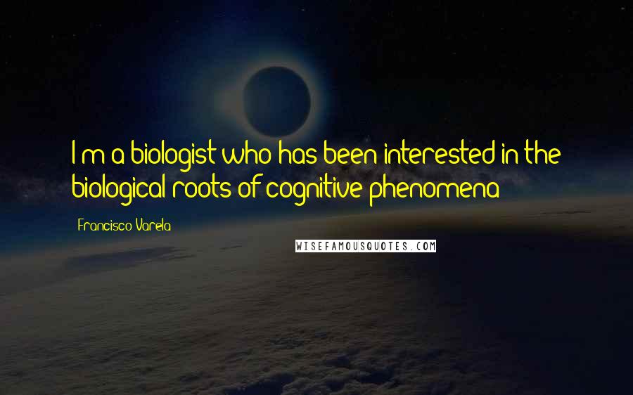 Francisco Varela Quotes: I'm a biologist who has been interested in the biological roots of cognitive phenomena