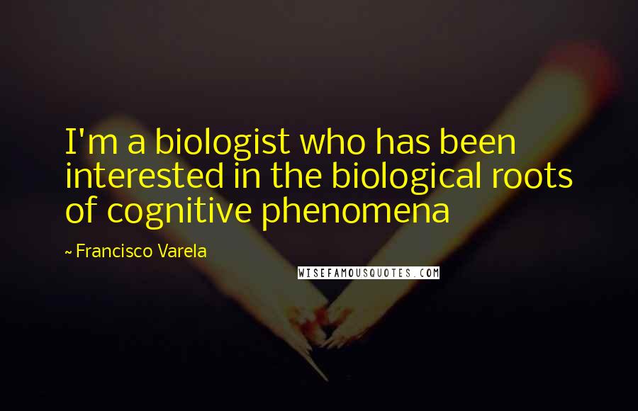 Francisco Varela Quotes: I'm a biologist who has been interested in the biological roots of cognitive phenomena