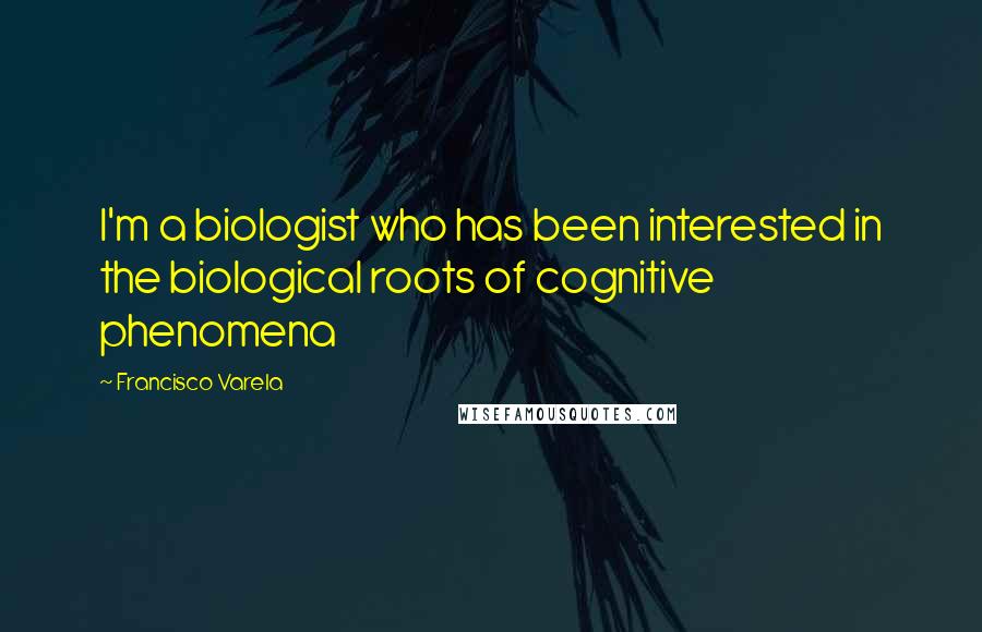 Francisco Varela Quotes: I'm a biologist who has been interested in the biological roots of cognitive phenomena