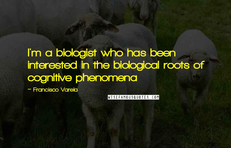 Francisco Varela Quotes: I'm a biologist who has been interested in the biological roots of cognitive phenomena