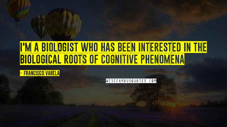 Francisco Varela Quotes: I'm a biologist who has been interested in the biological roots of cognitive phenomena