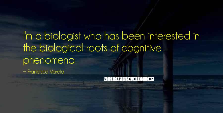 Francisco Varela Quotes: I'm a biologist who has been interested in the biological roots of cognitive phenomena