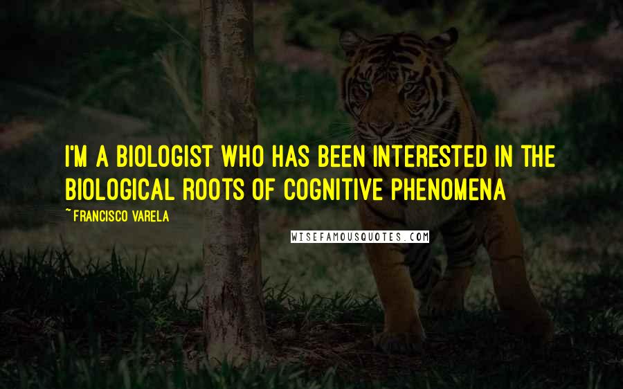 Francisco Varela Quotes: I'm a biologist who has been interested in the biological roots of cognitive phenomena