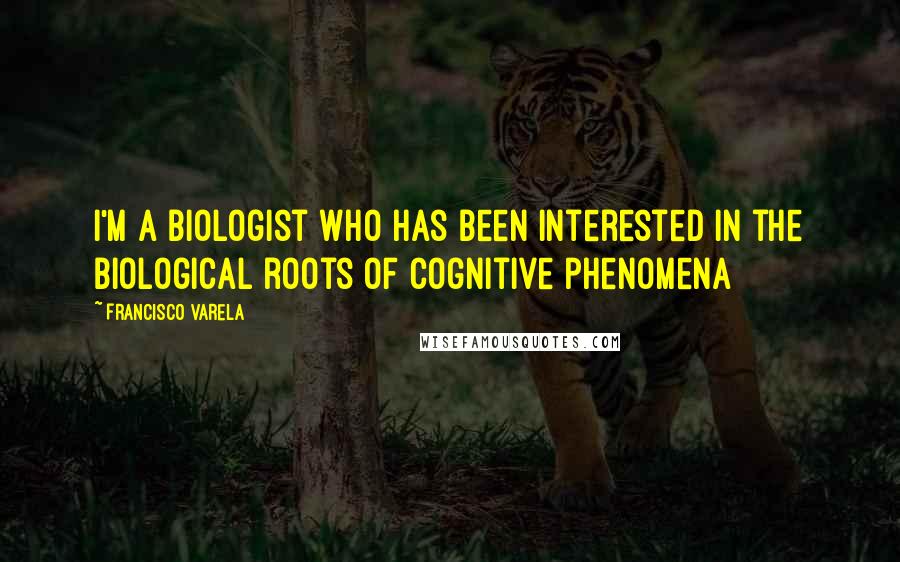 Francisco Varela Quotes: I'm a biologist who has been interested in the biological roots of cognitive phenomena