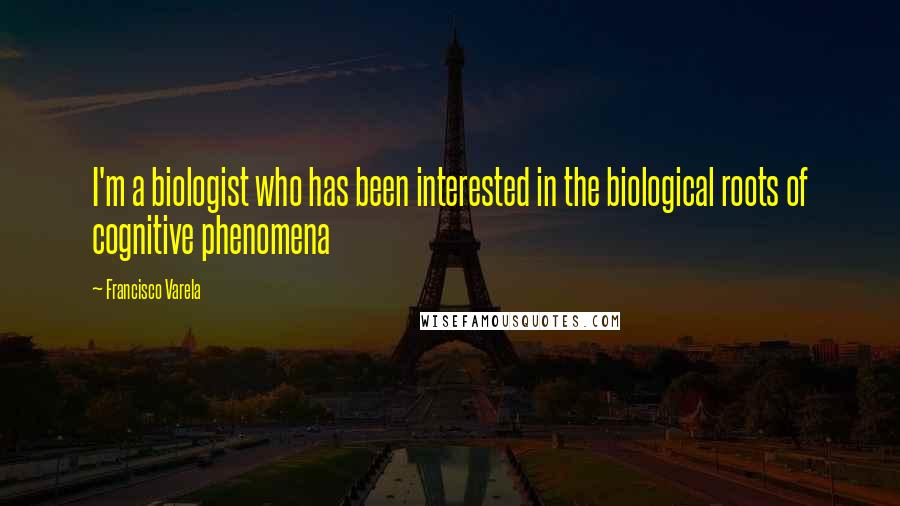 Francisco Varela Quotes: I'm a biologist who has been interested in the biological roots of cognitive phenomena