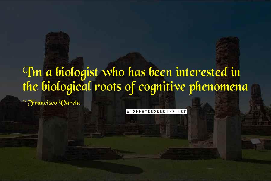 Francisco Varela Quotes: I'm a biologist who has been interested in the biological roots of cognitive phenomena