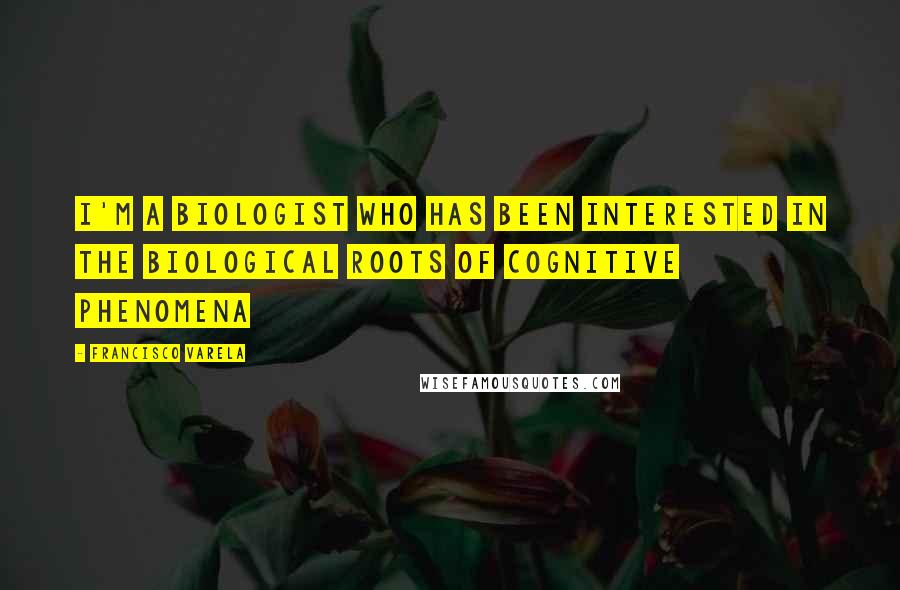 Francisco Varela Quotes: I'm a biologist who has been interested in the biological roots of cognitive phenomena