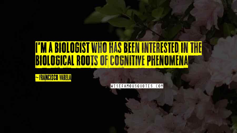 Francisco Varela Quotes: I'm a biologist who has been interested in the biological roots of cognitive phenomena