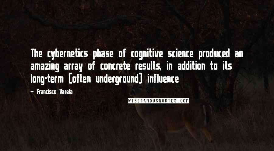 Francisco Varela Quotes: The cybernetics phase of cognitive science produced an amazing array of concrete results, in addition to its long-term (often underground) influence