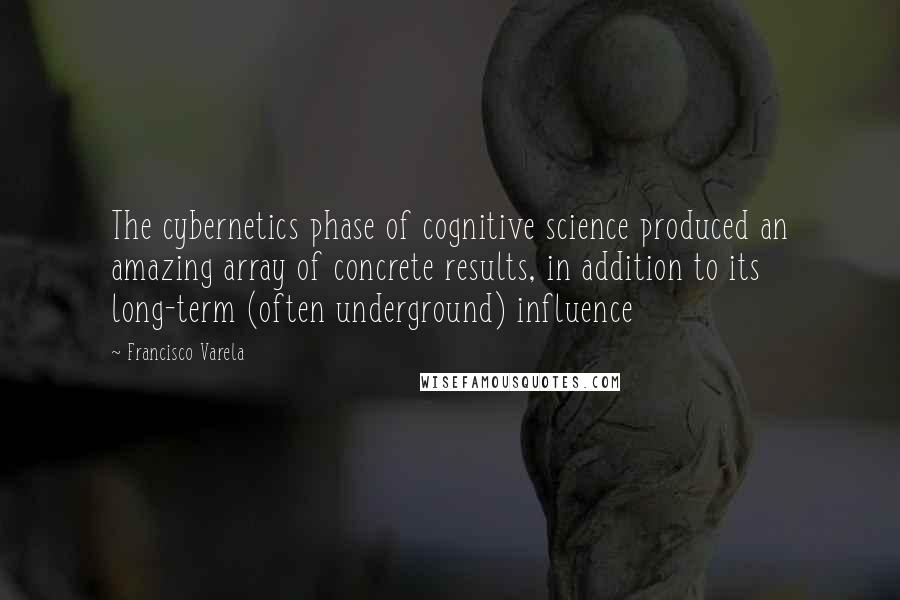 Francisco Varela Quotes: The cybernetics phase of cognitive science produced an amazing array of concrete results, in addition to its long-term (often underground) influence