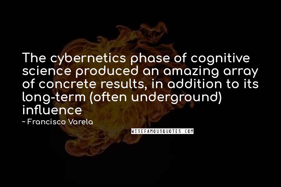 Francisco Varela Quotes: The cybernetics phase of cognitive science produced an amazing array of concrete results, in addition to its long-term (often underground) influence