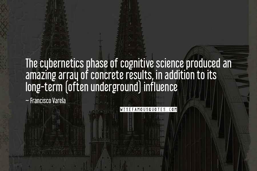 Francisco Varela Quotes: The cybernetics phase of cognitive science produced an amazing array of concrete results, in addition to its long-term (often underground) influence