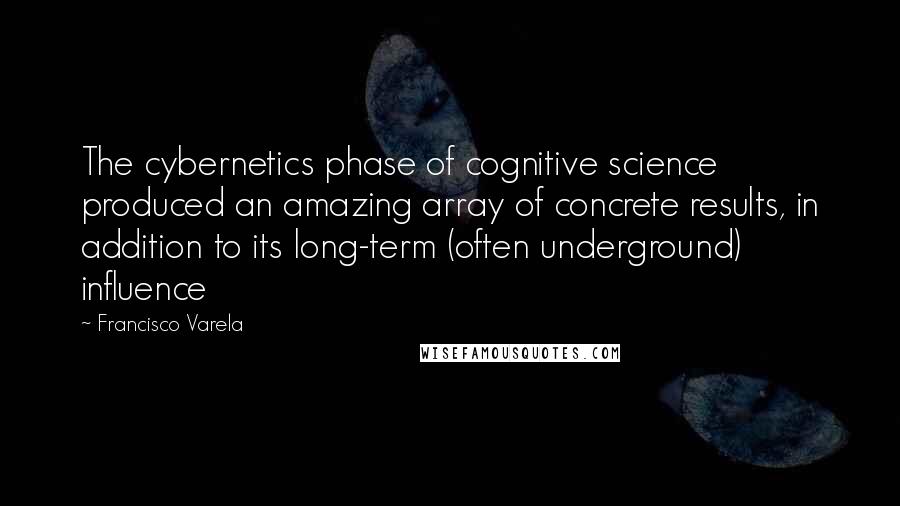 Francisco Varela Quotes: The cybernetics phase of cognitive science produced an amazing array of concrete results, in addition to its long-term (often underground) influence