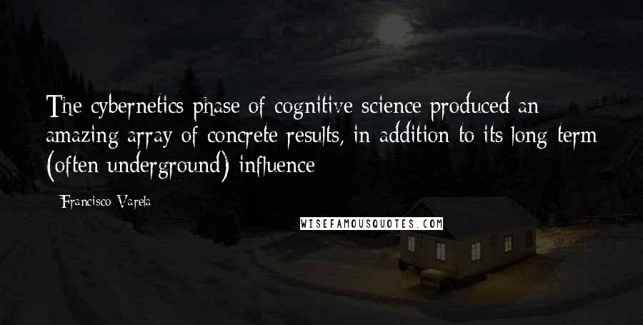 Francisco Varela Quotes: The cybernetics phase of cognitive science produced an amazing array of concrete results, in addition to its long-term (often underground) influence