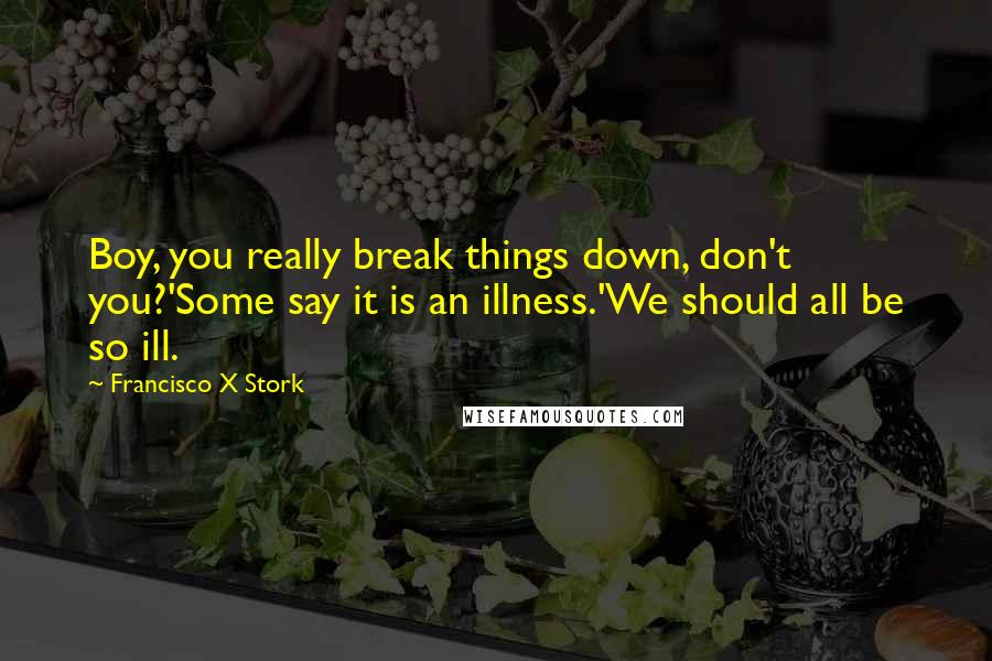 Francisco X Stork Quotes: Boy, you really break things down, don't you?'Some say it is an illness.'We should all be so ill.