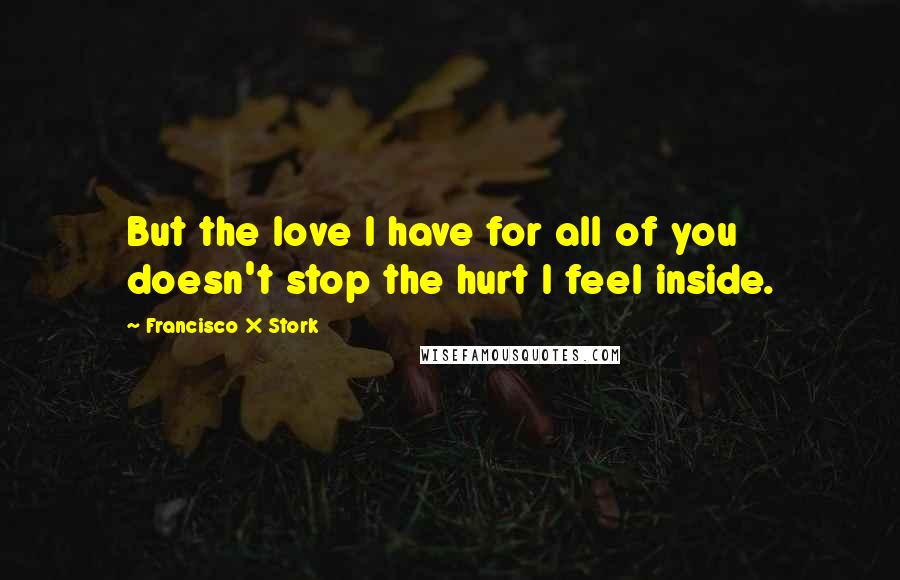 Francisco X Stork Quotes: But the love I have for all of you doesn't stop the hurt I feel inside.