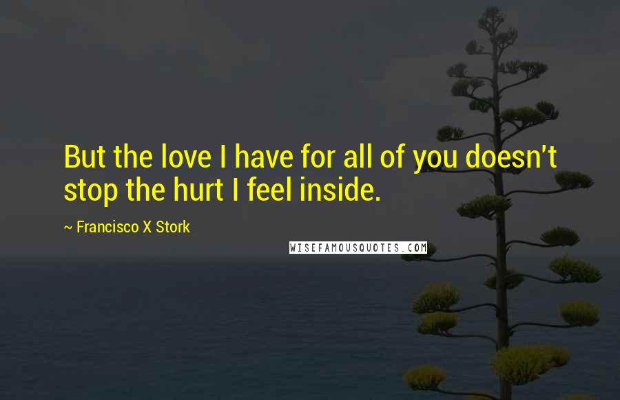 Francisco X Stork Quotes: But the love I have for all of you doesn't stop the hurt I feel inside.