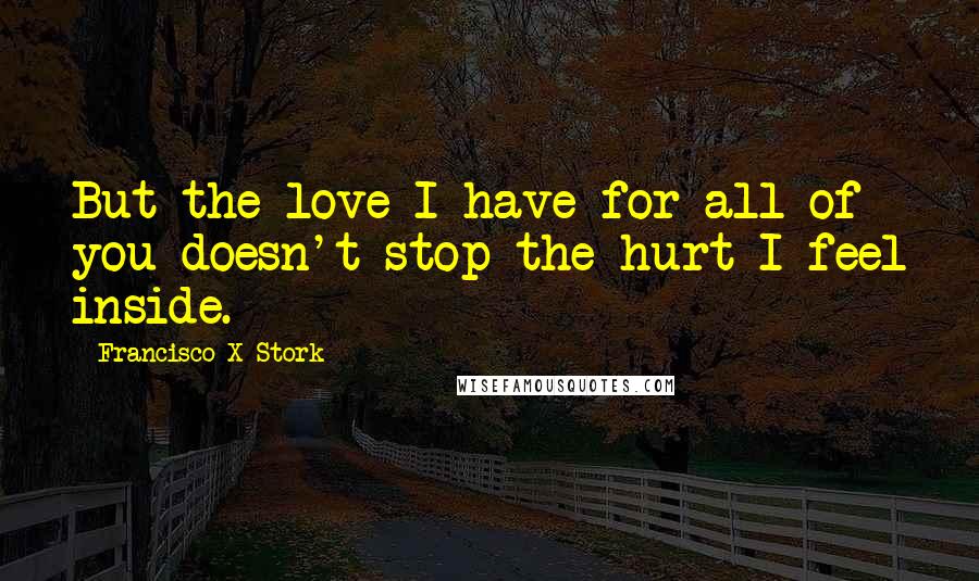 Francisco X Stork Quotes: But the love I have for all of you doesn't stop the hurt I feel inside.