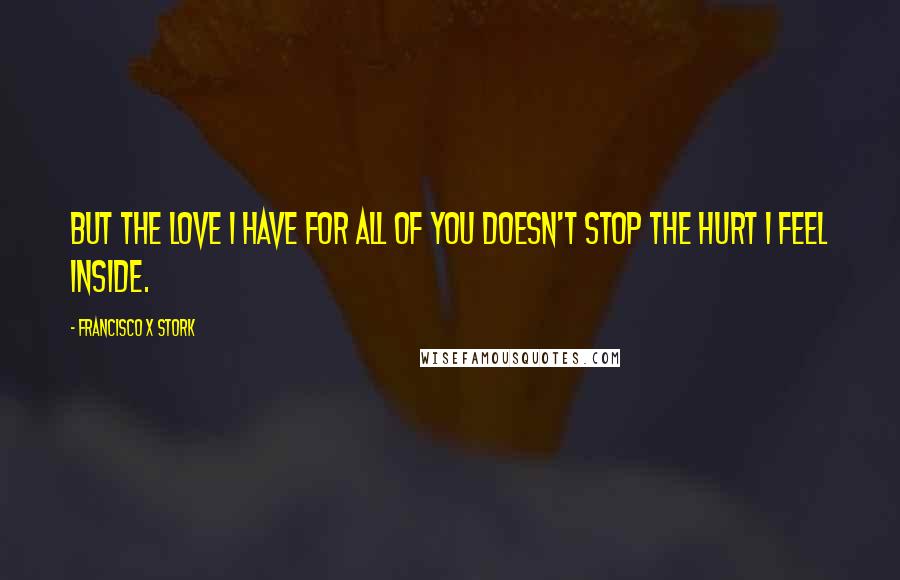 Francisco X Stork Quotes: But the love I have for all of you doesn't stop the hurt I feel inside.