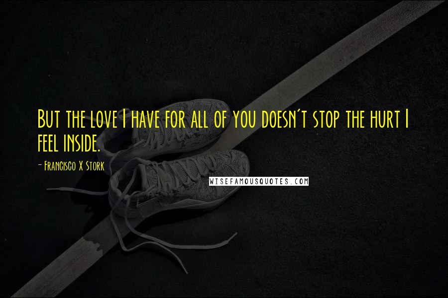 Francisco X Stork Quotes: But the love I have for all of you doesn't stop the hurt I feel inside.
