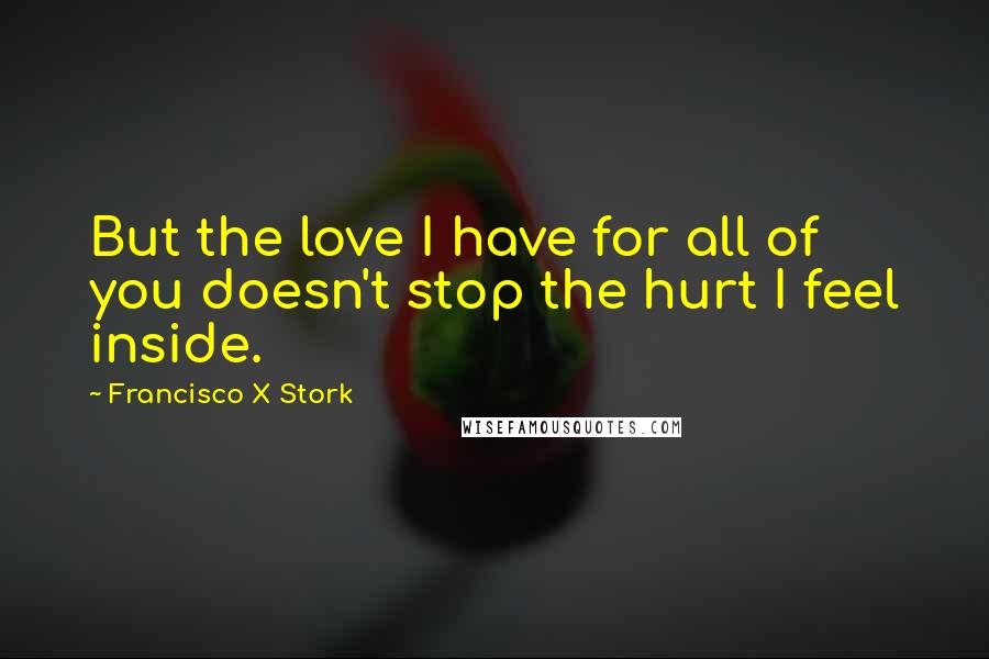 Francisco X Stork Quotes: But the love I have for all of you doesn't stop the hurt I feel inside.