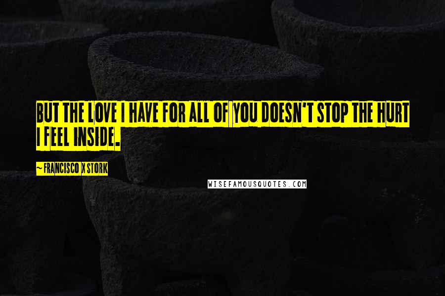 Francisco X Stork Quotes: But the love I have for all of you doesn't stop the hurt I feel inside.