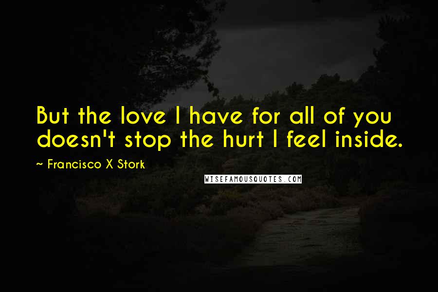 Francisco X Stork Quotes: But the love I have for all of you doesn't stop the hurt I feel inside.