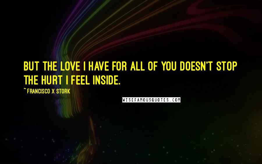 Francisco X Stork Quotes: But the love I have for all of you doesn't stop the hurt I feel inside.