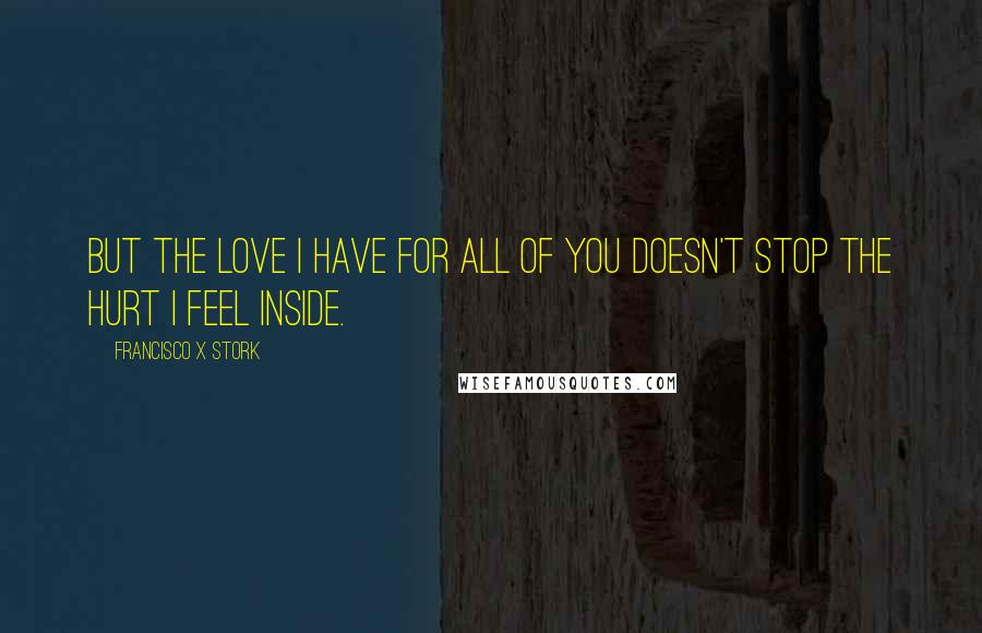 Francisco X Stork Quotes: But the love I have for all of you doesn't stop the hurt I feel inside.
