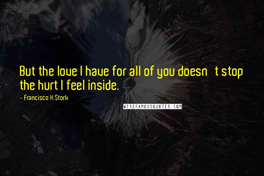 Francisco X Stork Quotes: But the love I have for all of you doesn't stop the hurt I feel inside.