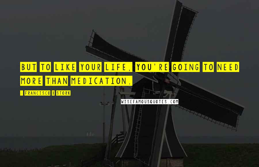 Francisco X Stork Quotes: But to like your life, you're going to need more than medication.
