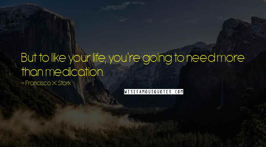 Francisco X Stork Quotes: But to like your life, you're going to need more than medication.